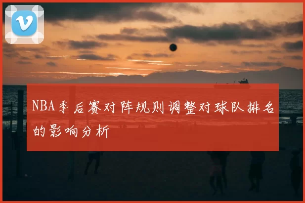 NBA季后赛对阵规则调整对球队排名的影响分析