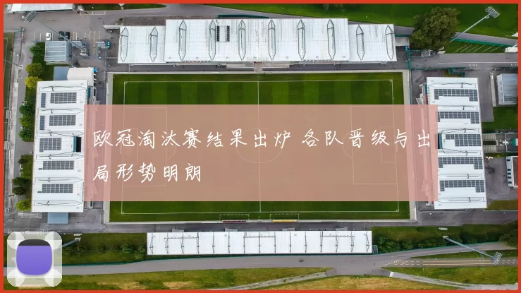欧冠淘汰赛结果出炉 各队晋级与出局形势明朗