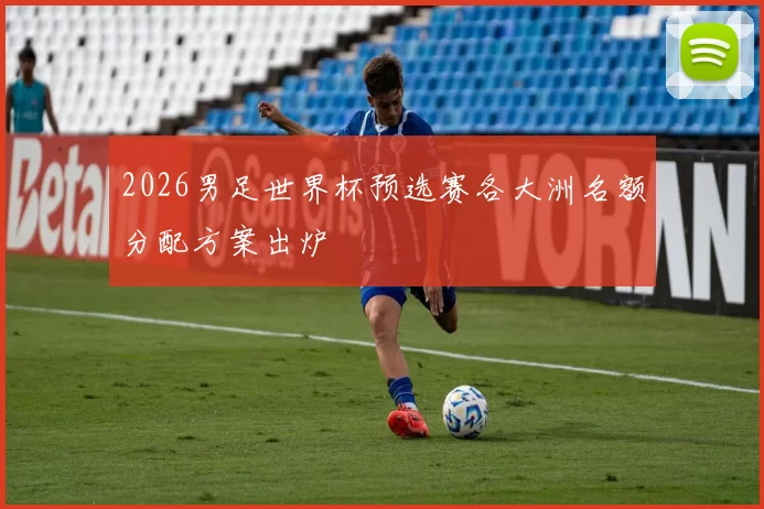 2026男足世界杯预选赛各大洲名额分配方案出炉