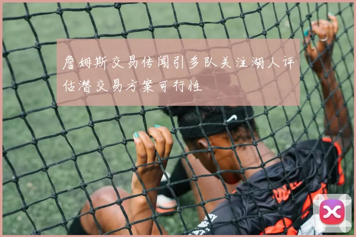 詹姆斯交易传闻引多队关注湖人评估潜交易方案可行性