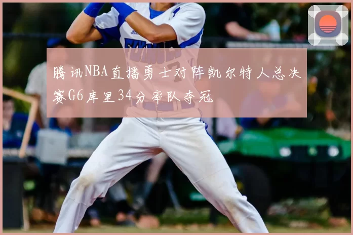 腾讯NBA直播勇士对阵凯尔特人总决赛G6库里34分率队夺冠