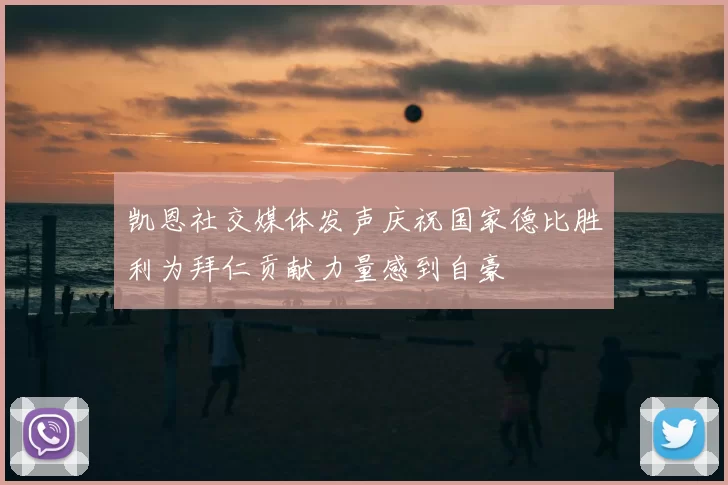 凯恩社交媒体发声庆祝国家德比胜利为拜仁贡献力量感到自豪