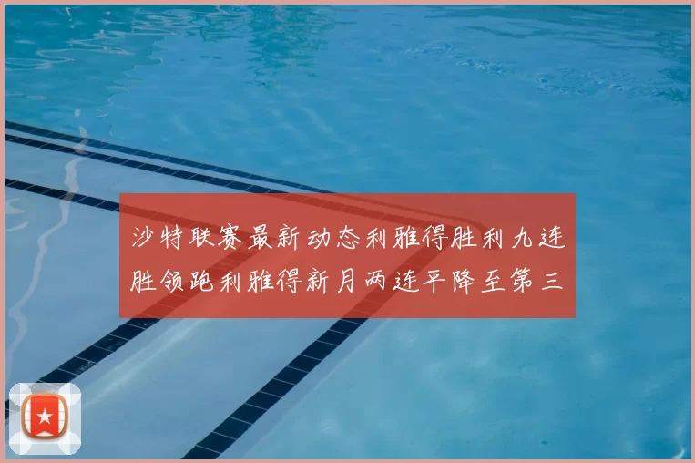 沙特联赛最新动态利雅得胜利九连胜领跑利雅得新月两连平降至第三位