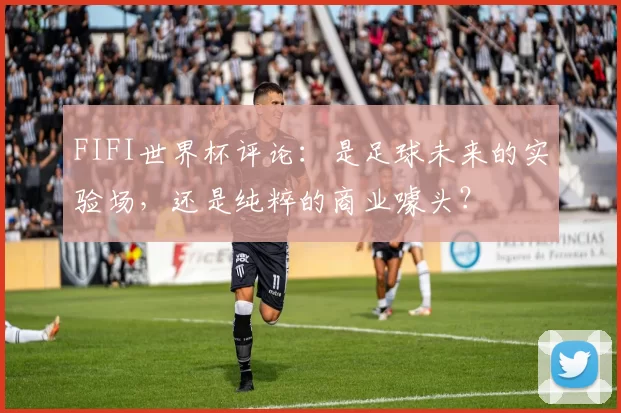 FIFI世界杯评论：是足球未来的实验场，还是纯粹的商业噱头？
