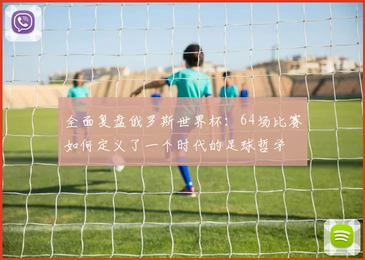 全面复盘俄罗斯世界杯:64场比赛如何定义了一个时代的足球哲学