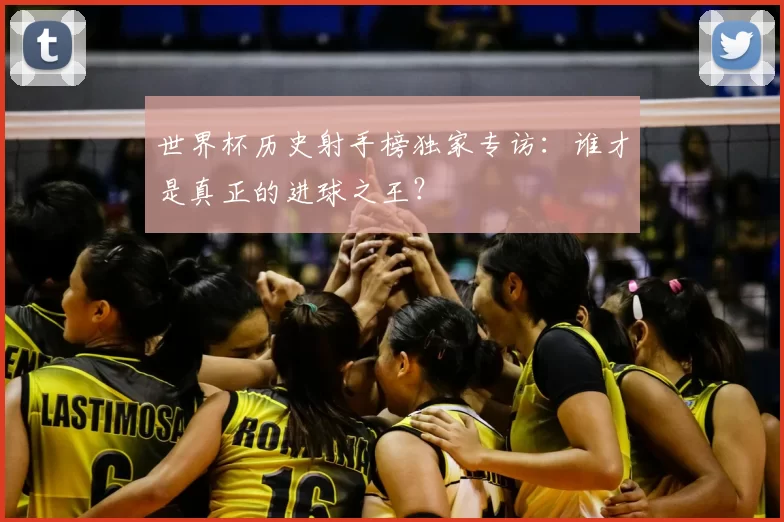 世界杯历史射手榜独家专访：谁才是真正的进球之王？