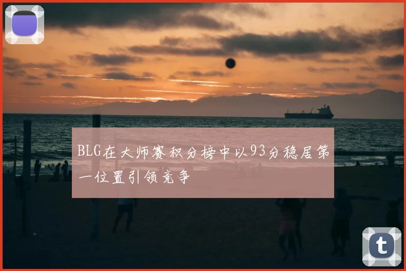 BLG在大师赛积分榜中以93分稳居第一位置引领竞争