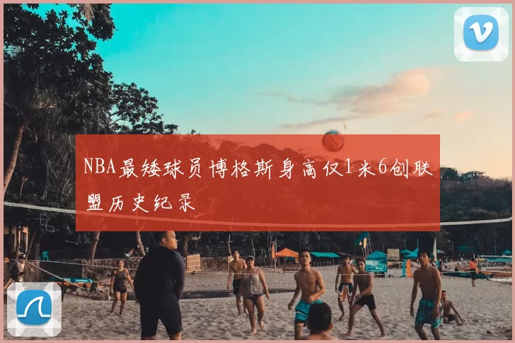 NBA最矮球员博格斯身高仅1米6创联盟历史纪录