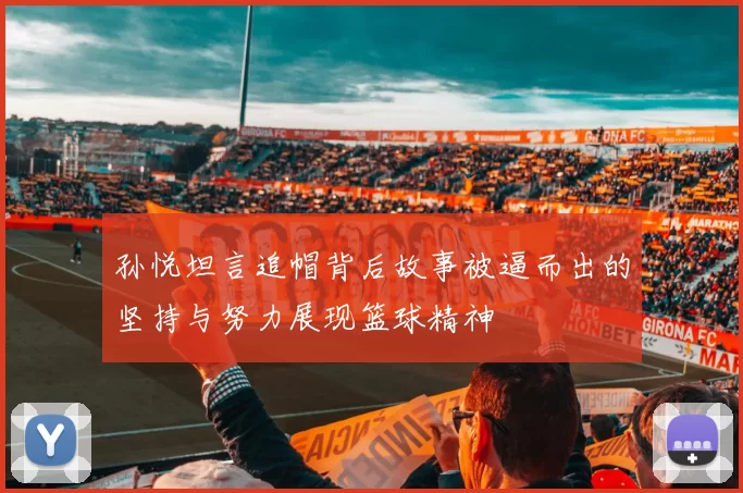 孙悦坦言追帽背后故事被逼而出的坚持与努力展现篮球精神