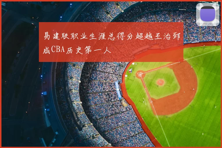 易建联职业生涯总得分超越王治郅成CBA历史第一人