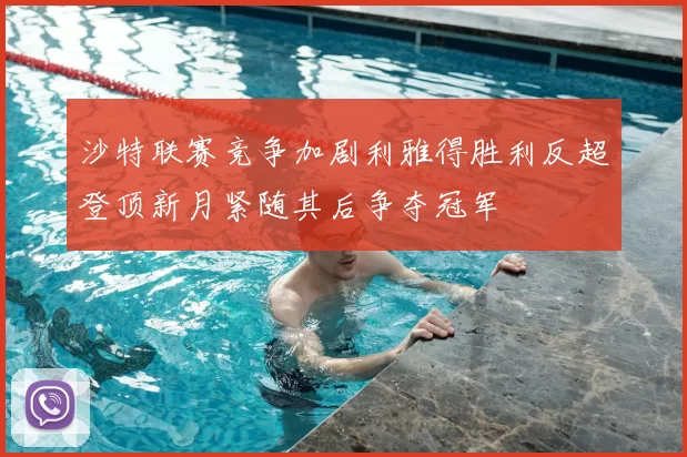 沙特联赛竞争加剧利雅得胜利反超登顶新月紧随其后争夺冠军