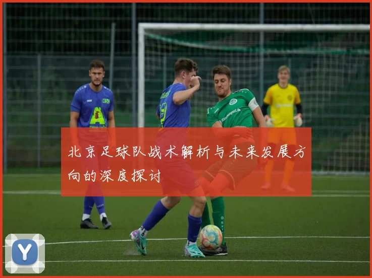 北京足球队战术解析与未来发展方向的深度探讨