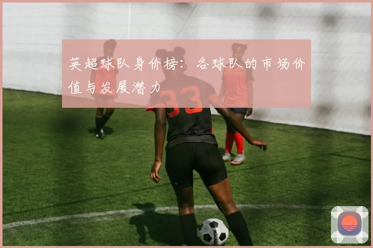 英超球队身价榜：各球队的市场价值与发展潜力