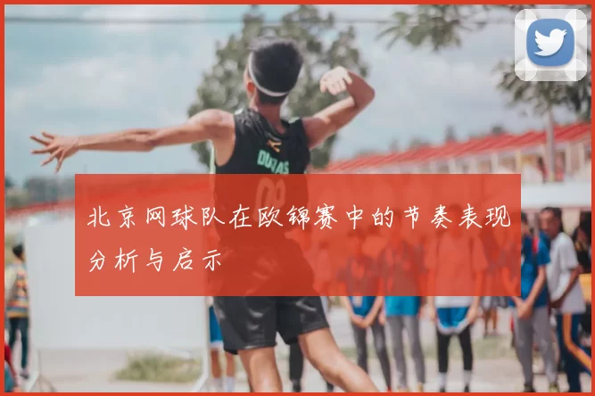 北京网球队在欧锦赛中的节奏表现分析与启示