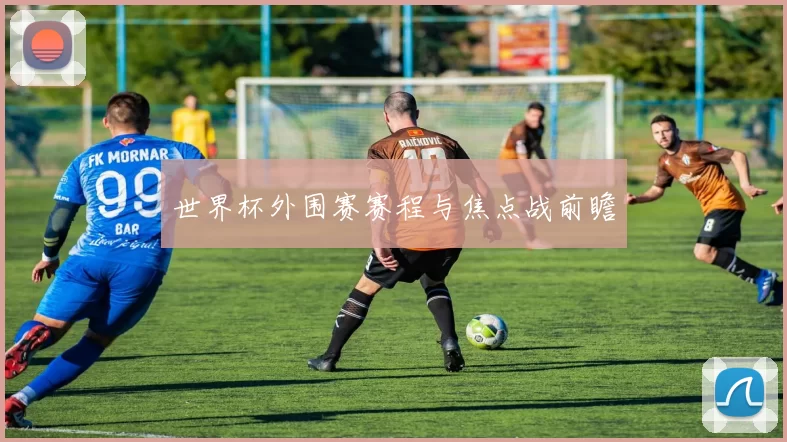 世界杯外围赛赛程与焦点战前瞻