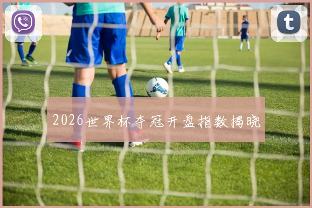 2026世界杯夺冠开盘指数揭晓