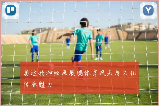 奥运精神绘画展现体育风采与文化传承魅力
