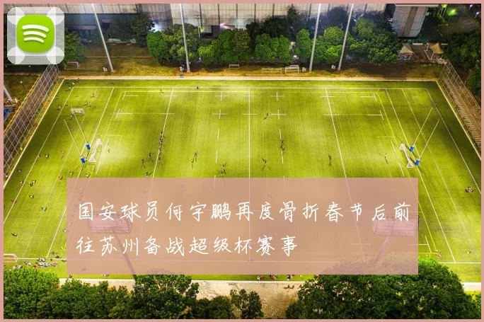 国安球员何宇鹏再度骨折春节后前往苏州备战超级杯赛事