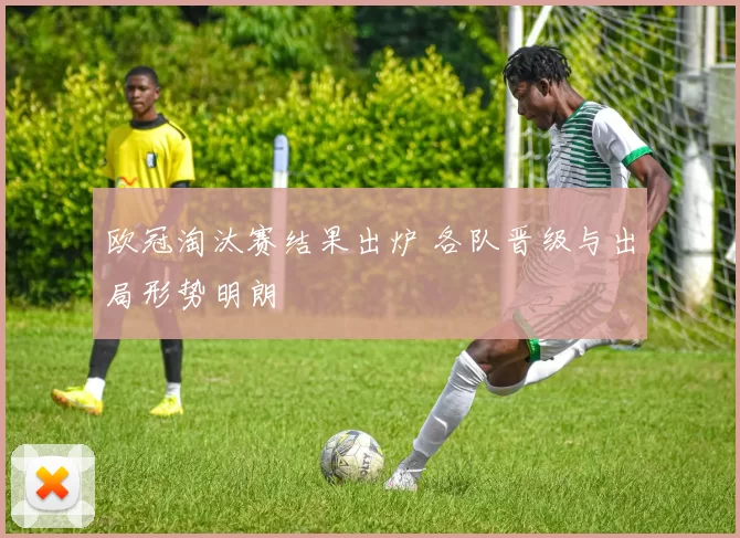欧冠淘汰赛结果出炉 各队晋级与出局形势明朗