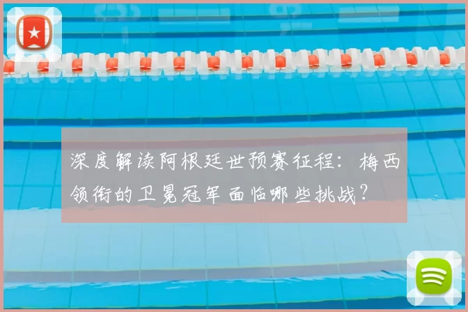 深度解读阿根廷世预赛征程:梅西领衔的卫冕冠军面临哪些挑战?