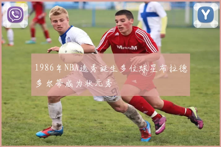 1986年NBA选秀诞生多位球星布拉德多尔蒂成为状元秀