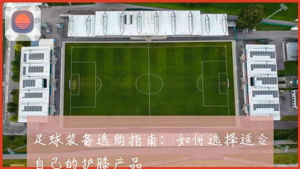 足球装备选购指南:如何选择适合自己的护膝产品