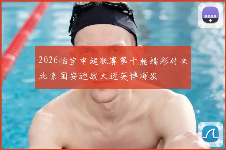 2026怡宝中超联赛第十轮精彩对决北京国安迎战大连英博海发