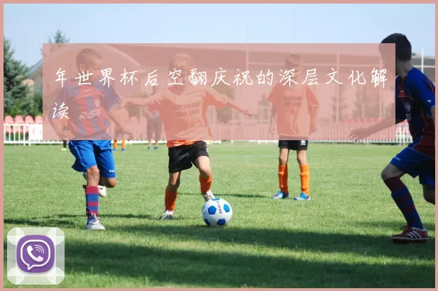 年世界杯后空翻庆祝的深层文化解读