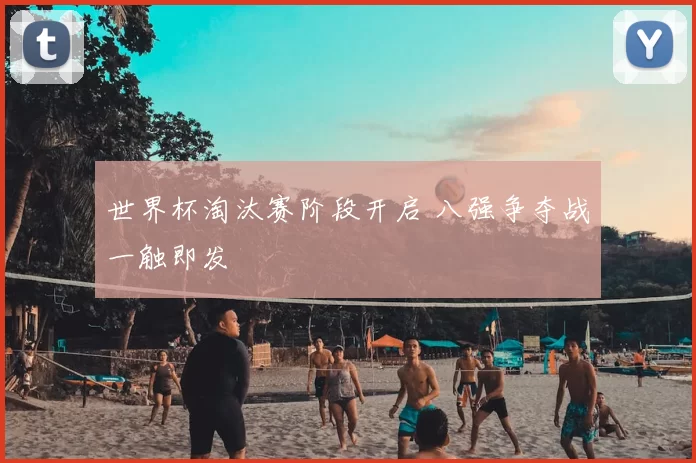 世界杯淘汰赛阶段开启 八强争夺战一触即发