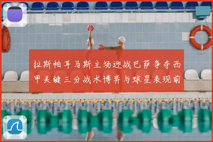 拉斯帕耳马斯主场迎战巴萨争夺西甲关键三分战术博弈与球星表现前瞻