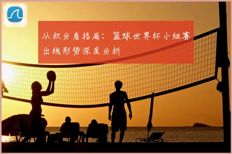 从积分看格局：篮球世界杯小组赛出线形势深度分析