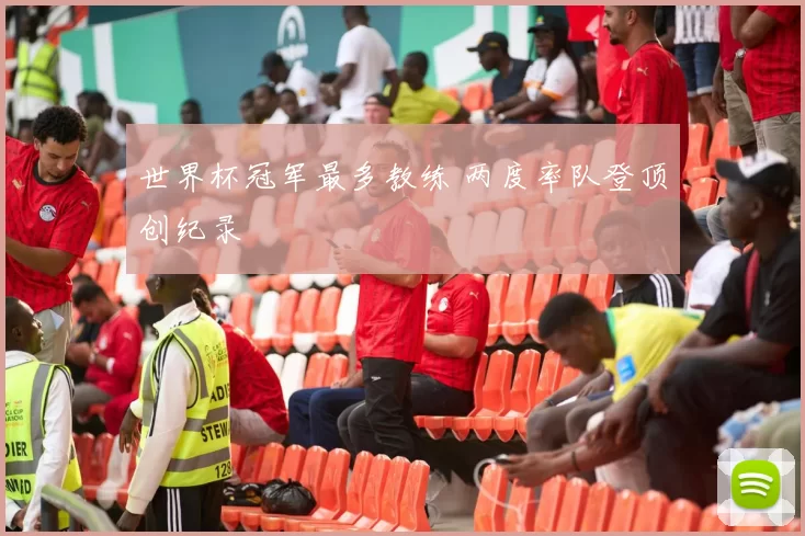 世界杯冠军最多教练 两度率队登顶创纪录