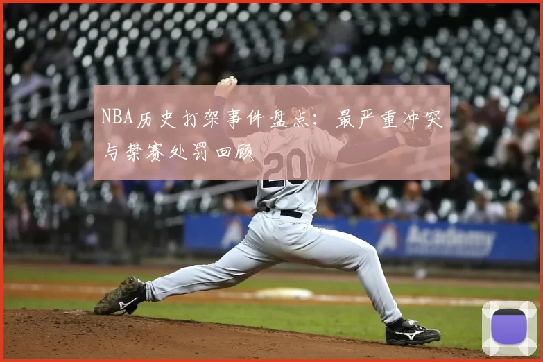 NBA历史打架事件盘点:最严重冲突与禁赛处罚回顾