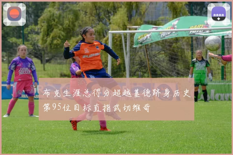 布克生涯总得分超越基德跻身历史第95位目标直指武切维奇