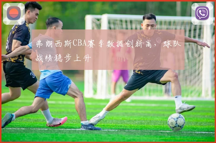 弗朗西斯CBA赛季数据创新高,球队战绩稳步上升