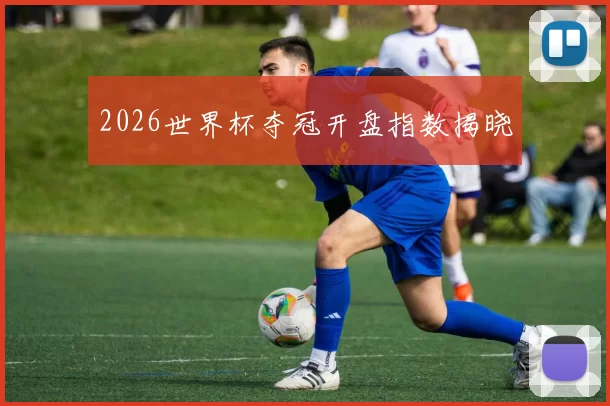2026世界杯夺冠开盘指数揭晓