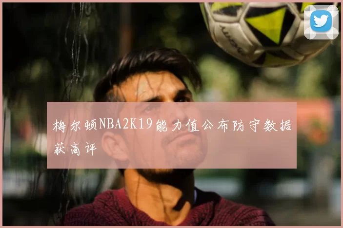 梅尔顿NBA2K19能力值公布防守数据获高评