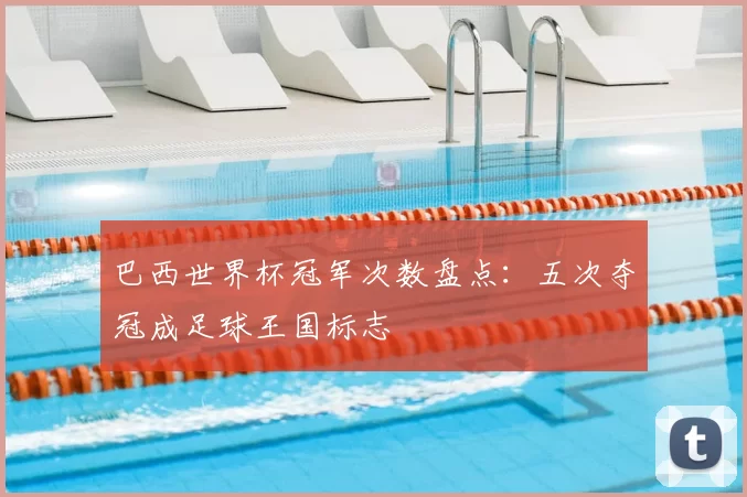 巴西世界杯冠军次数盘点:五次夺冠成足球王国标志