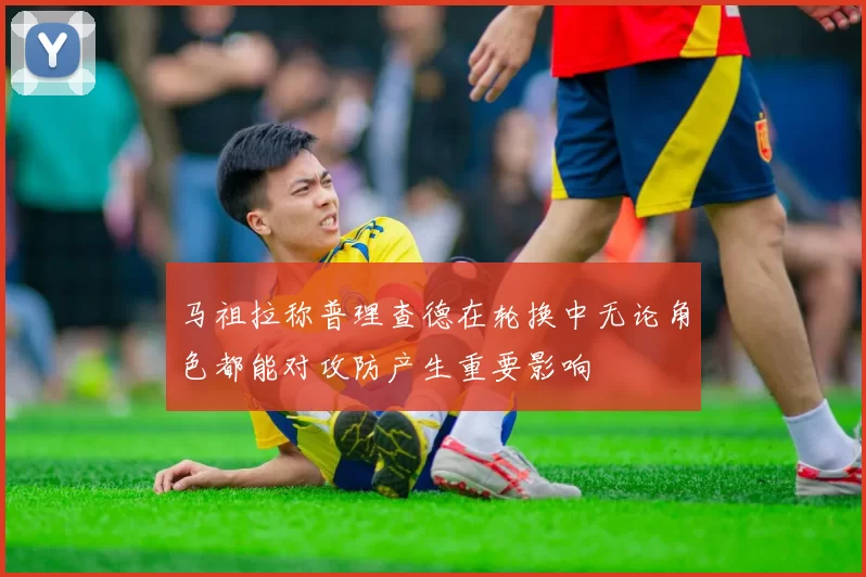 马祖拉称普理查德在轮换中无论角色都能对攻防产生重要影响