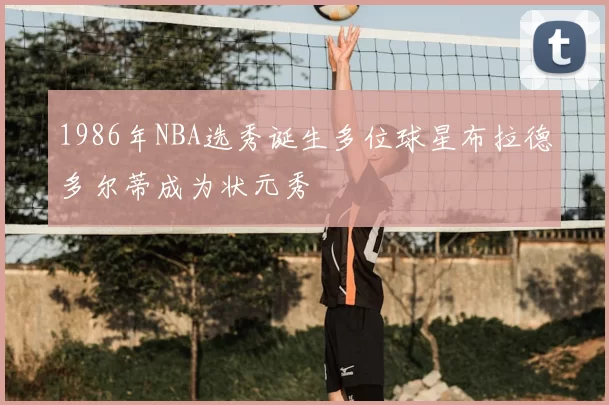 1986年NBA选秀诞生多位球星布拉德多尔蒂成为状元秀