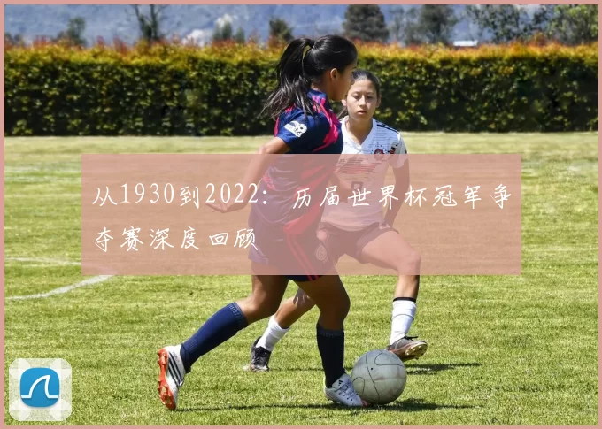 从1930到2022：历届世界杯冠军争夺赛深度回顾