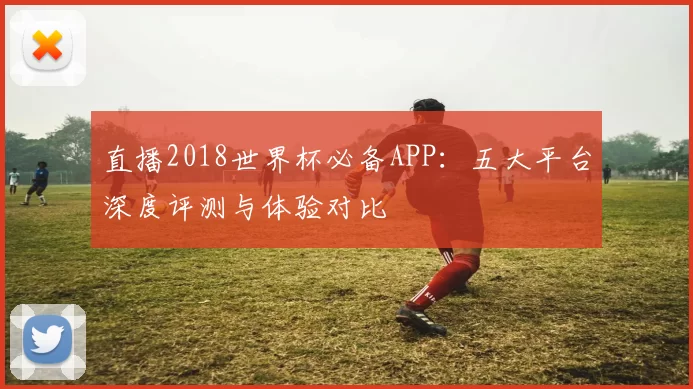 直播2018世界杯必备APP:五大平台深度评测与体验对比