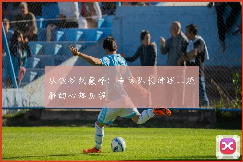 从低谷到巅峰:专访队长讲述11连胜的心路历程