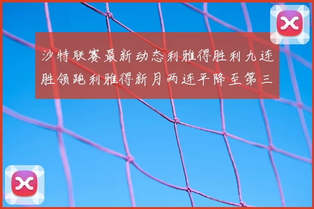 沙特联赛最新动态利雅得胜利九连胜领跑利雅得新月两连平降至第三位