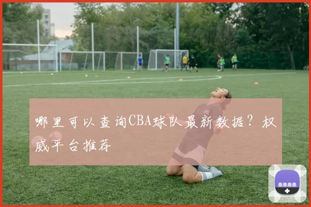 哪里可以查询CBA球队最新数据？权威平台推荐
