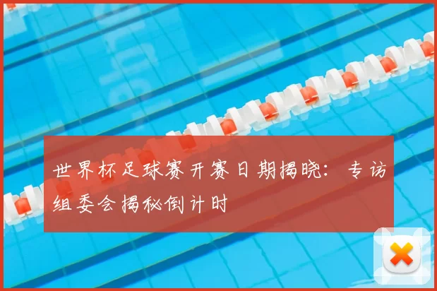 世界杯足球赛开赛日期揭晓:专访组委会揭秘倒计时