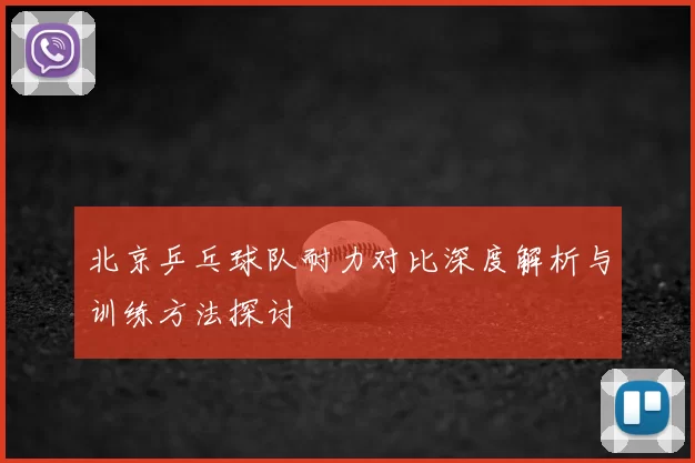 北京乒乓球队耐力对比深度解析与训练方法探讨
