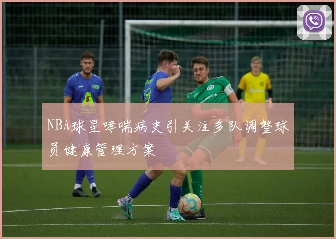 NBA球星哮喘病史引关注多队调整球员健康管理方案