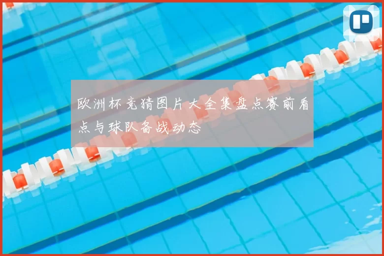 欧洲杯竞猜图片大全集盘点赛前看点与球队备战动态