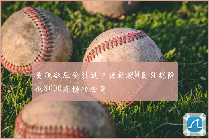 曼联欲压价引进中场新援M费目标降低8000万镑转会费